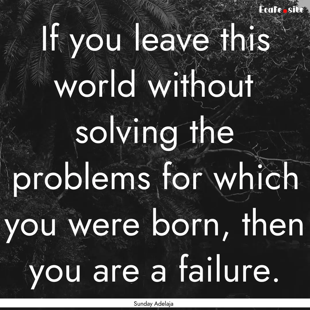 If you leave this world without solving the.... : Quote by Sunday Adelaja