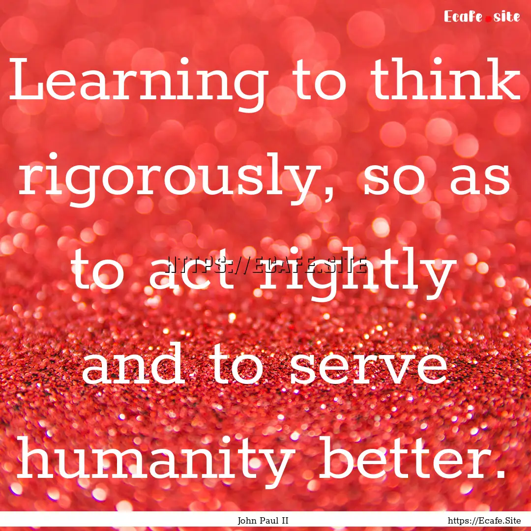 Learning to think rigorously, so as to act.... : Quote by John Paul II