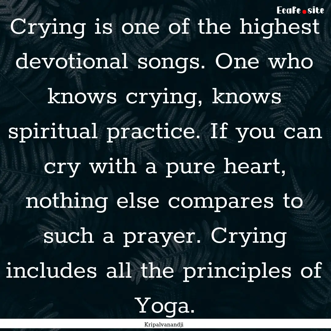 Crying is one of the highest devotional songs..... : Quote by Kripalvanandji