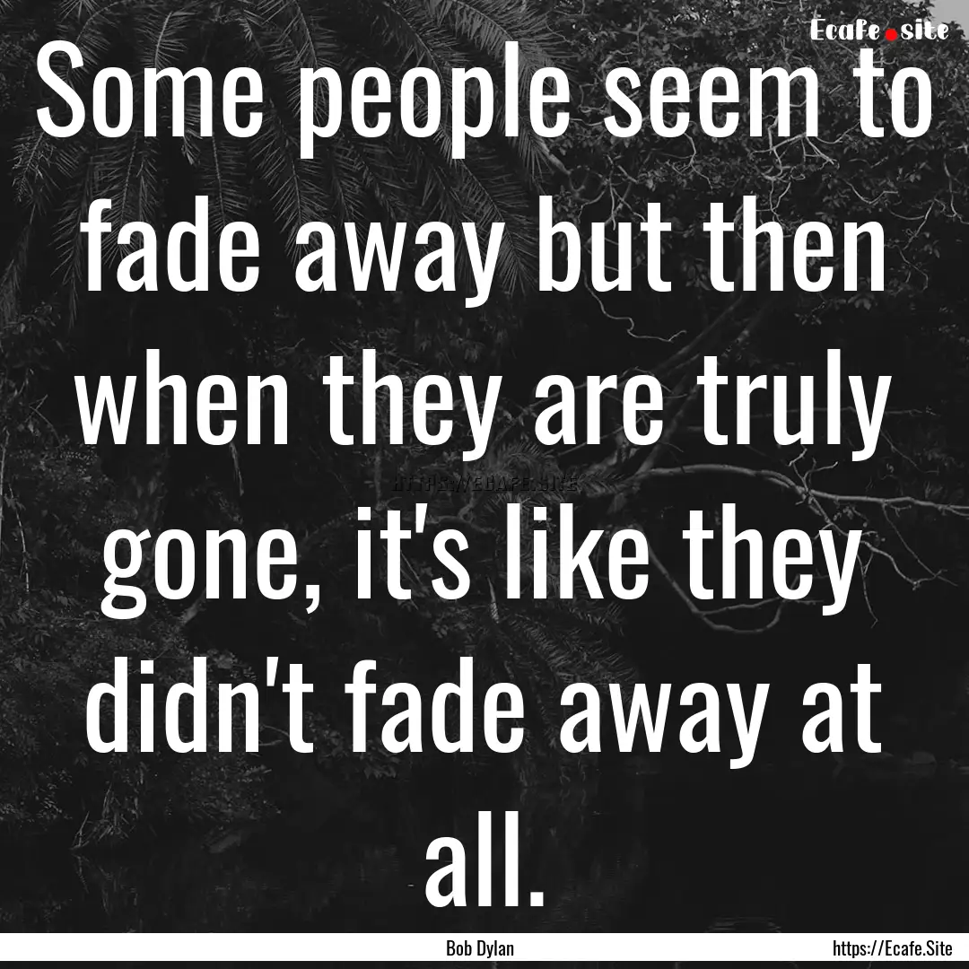 Some people seem to fade away but then when.... : Quote by Bob Dylan