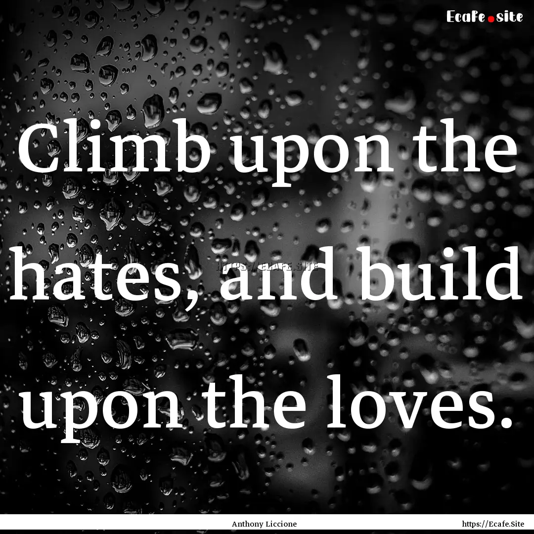 Climb upon the hates, and build upon the.... : Quote by Anthony Liccione