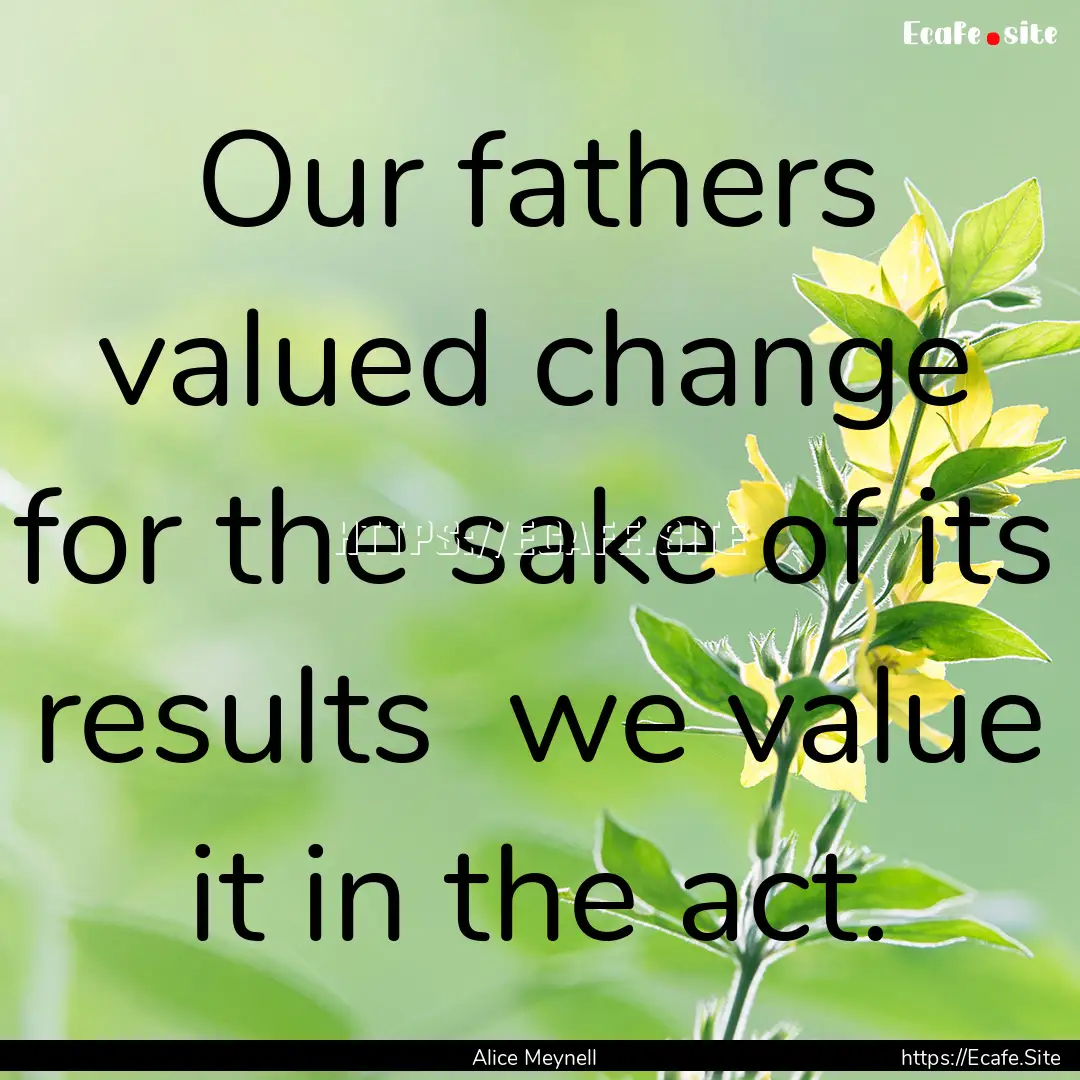 Our fathers valued change for the sake of.... : Quote by Alice Meynell