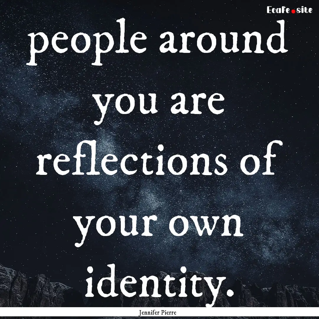 people around you are reflections of your.... : Quote by Jennifer Pierre