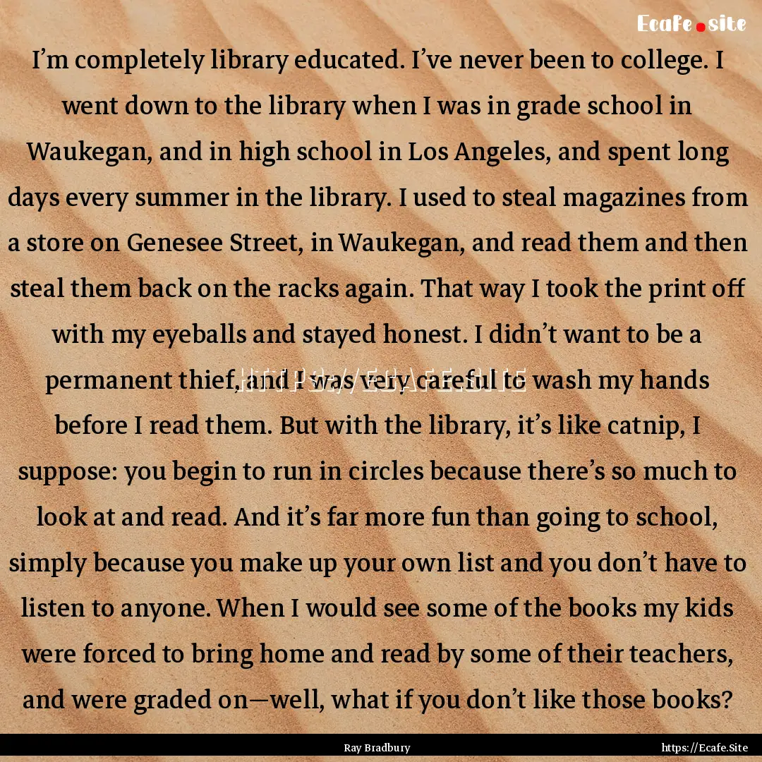 I’m completely library educated. I’ve.... : Quote by Ray Bradbury