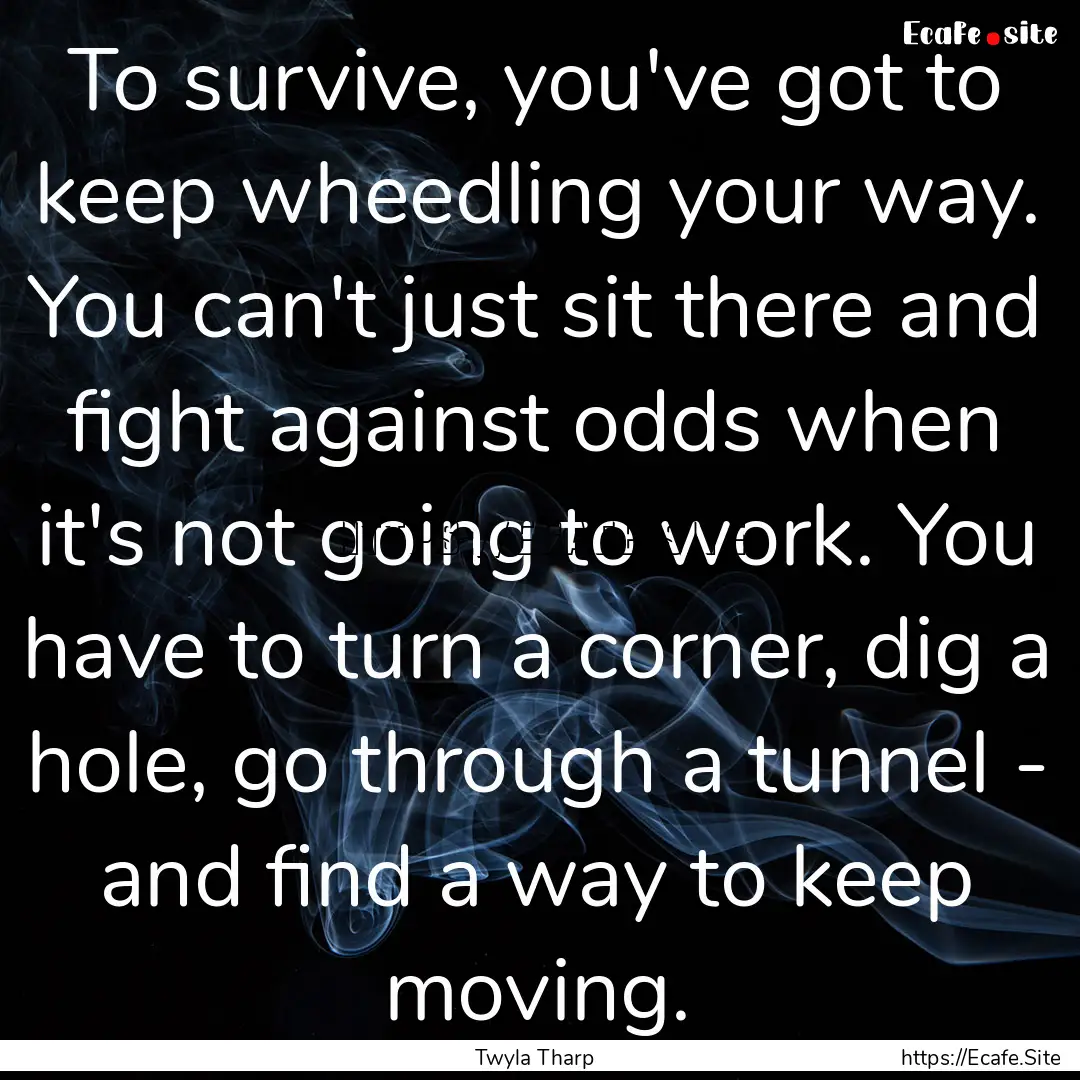 To survive, you've got to keep wheedling.... : Quote by Twyla Tharp