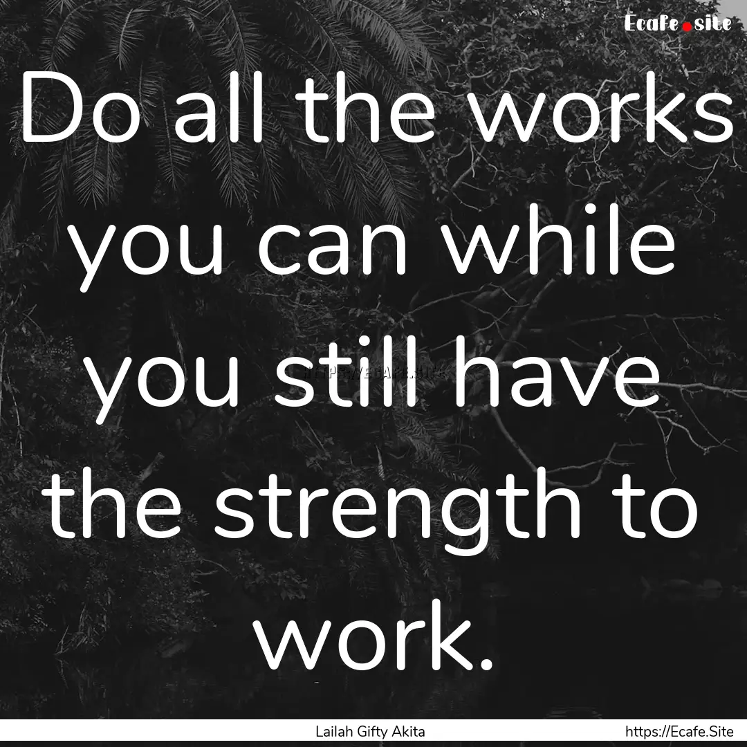 Do all the works you can while you still.... : Quote by Lailah Gifty Akita