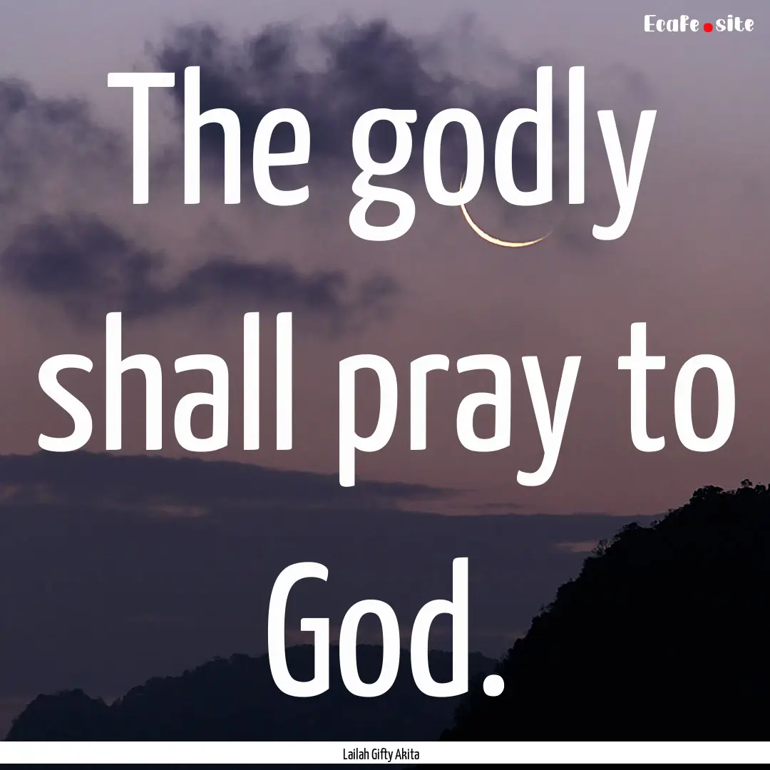 The godly shall pray to God. : Quote by Lailah Gifty Akita