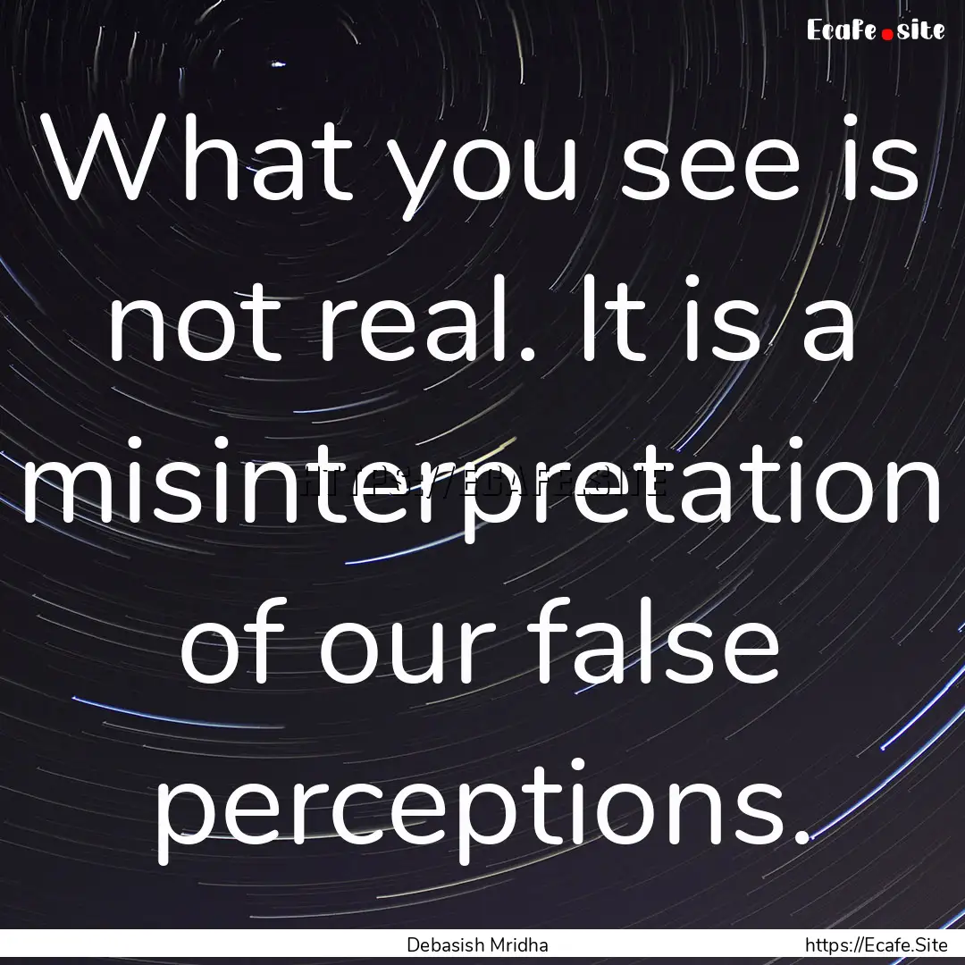 What you see is not real. It is a misinterpretation.... : Quote by Debasish Mridha