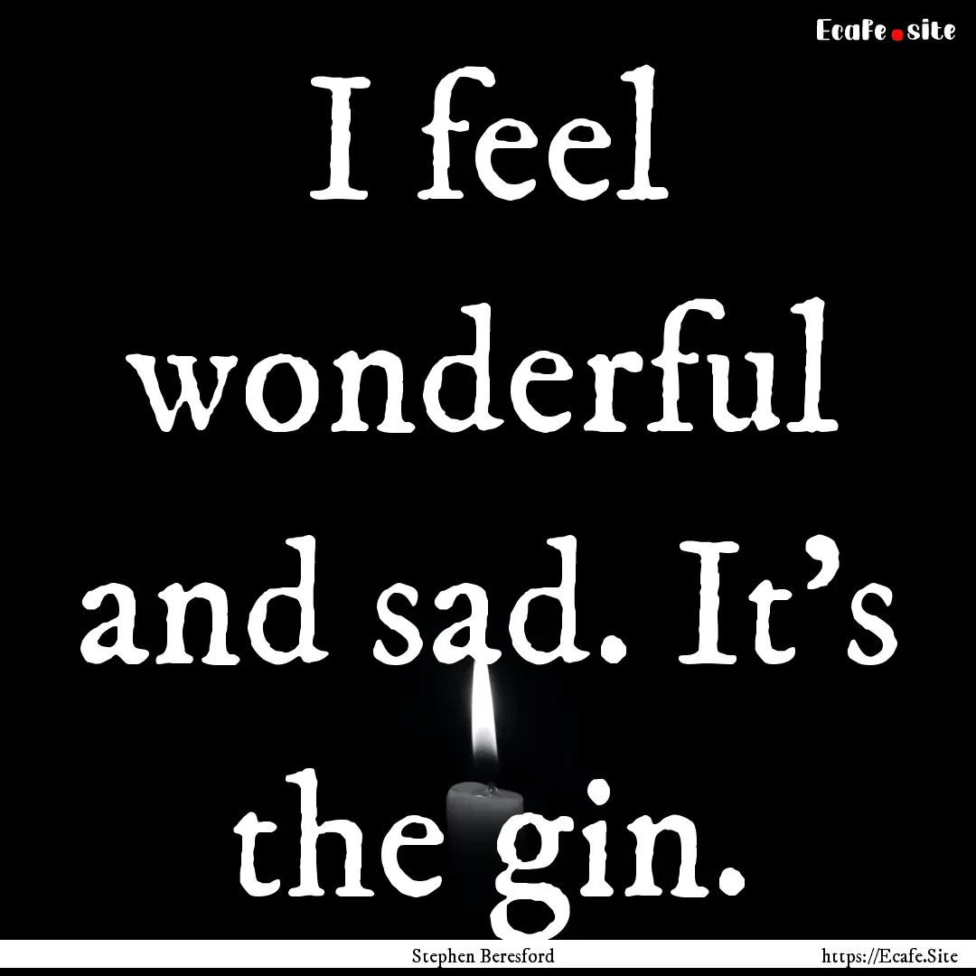 I feel wonderful and sad. It's the gin. : Quote by Stephen Beresford