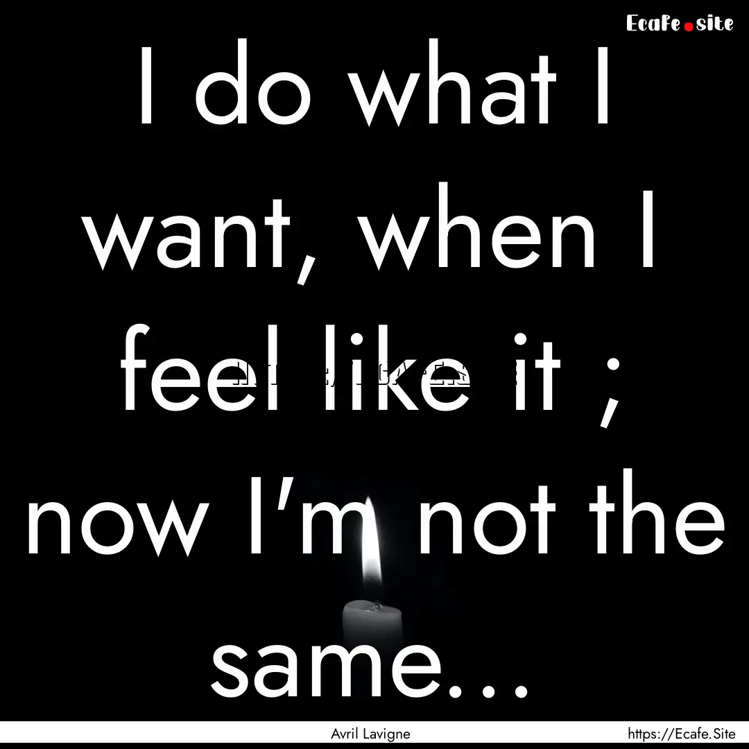 I do what I want, when I feel like it ; now.... : Quote by Avril Lavigne