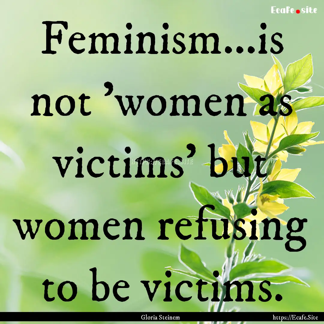 Feminism...is not 'women as victims' but.... : Quote by Gloria Steinem