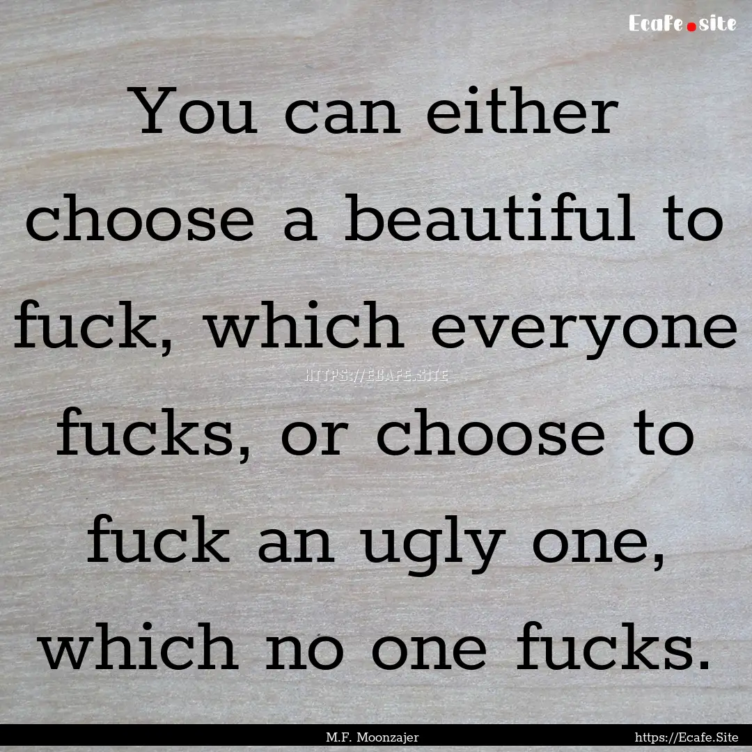 You can either choose a beautiful to fuck,.... : Quote by M.F. Moonzajer