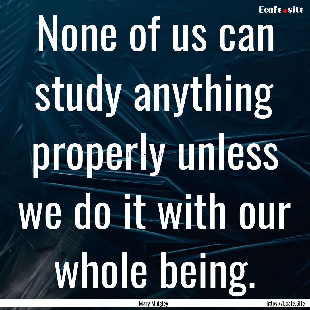 None of us can study anything properly unless.... : Quote by Mary Midgley