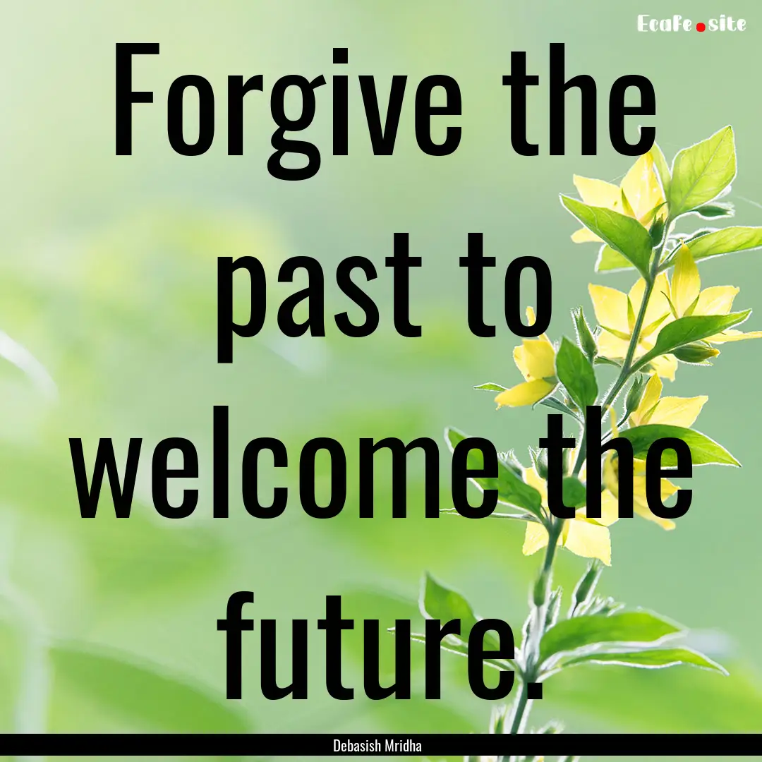 Forgive the past to welcome the future. : Quote by Debasish Mridha