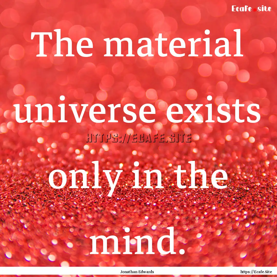 The material universe exists only in the.... : Quote by Jonathan Edwards