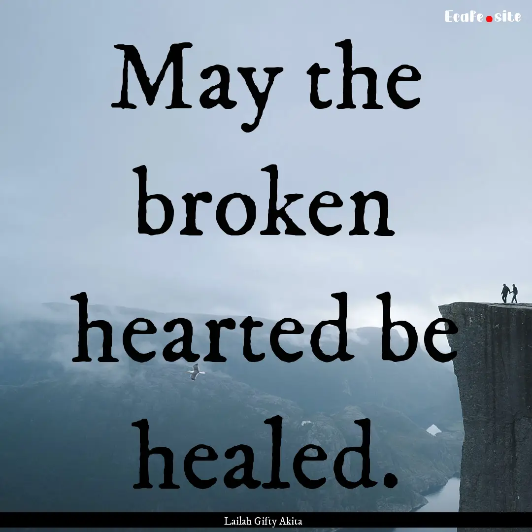 May the broken hearted be healed. : Quote by Lailah Gifty Akita