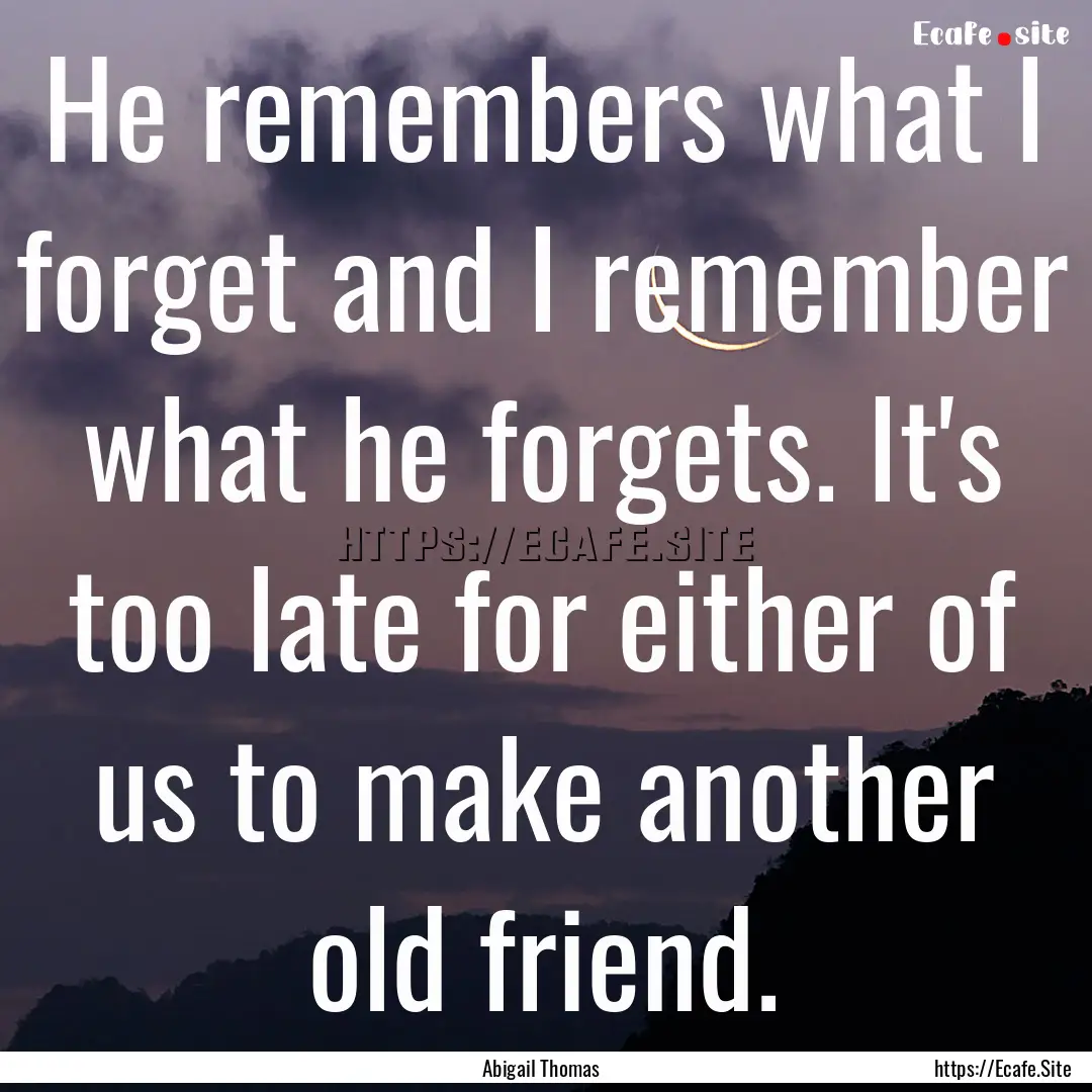 He remembers what I forget and I remember.... : Quote by Abigail Thomas