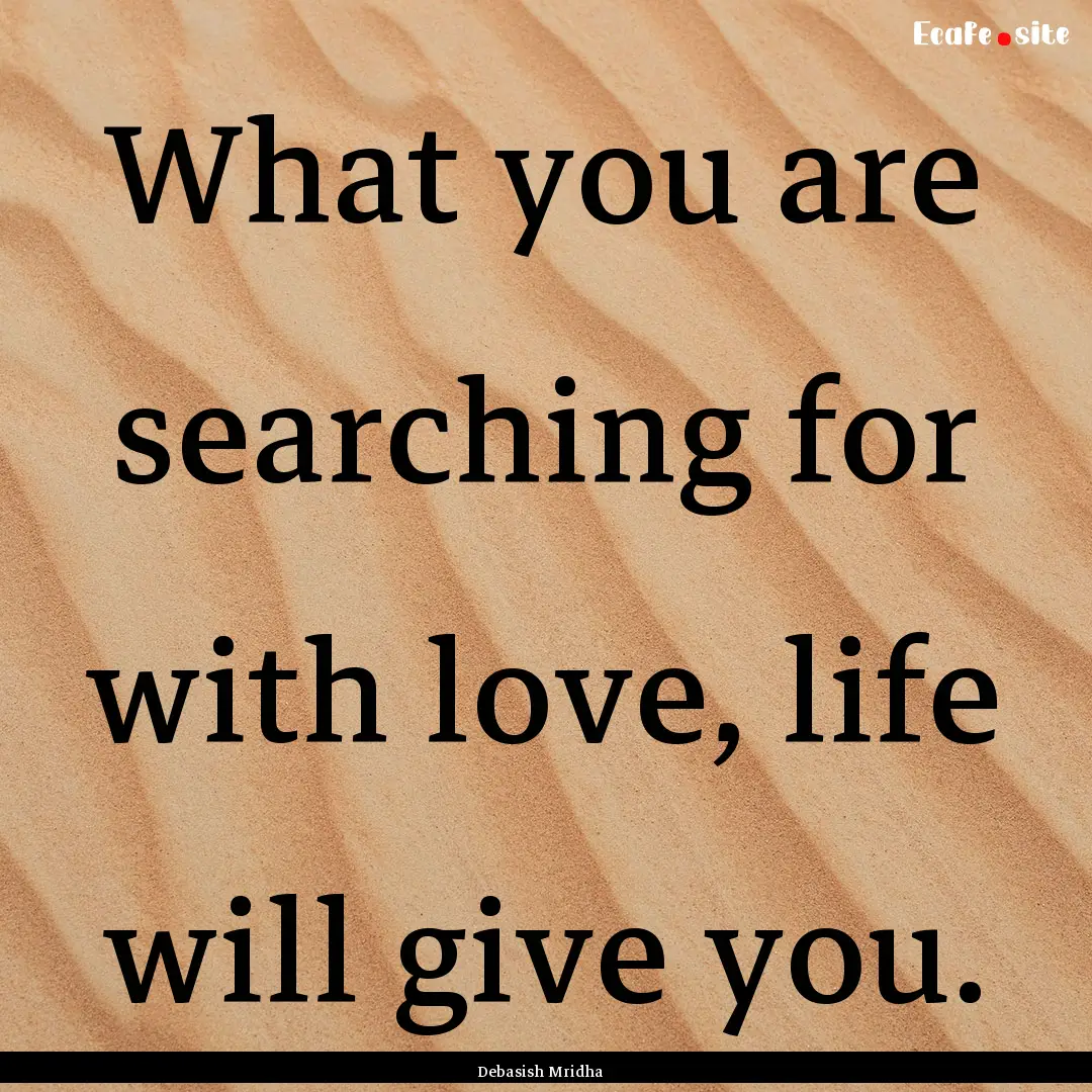 What you are searching for with love, life.... : Quote by Debasish Mridha