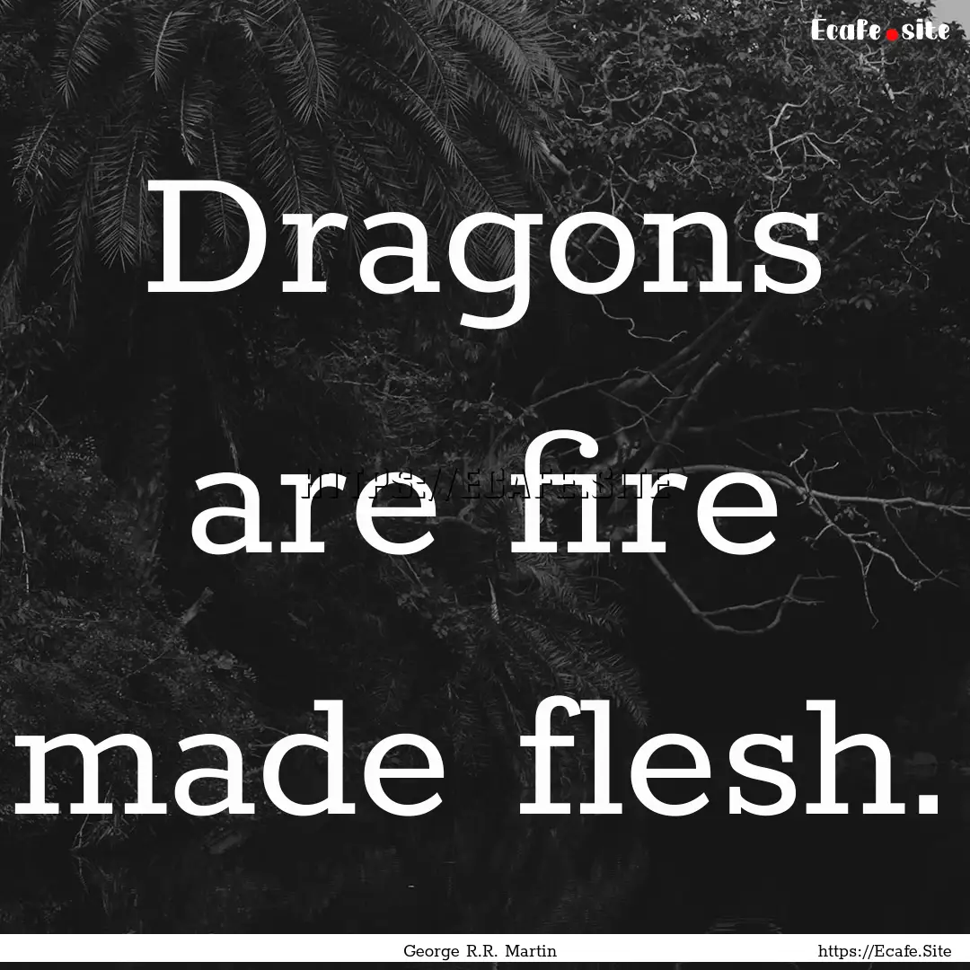 Dragons are fire made flesh. : Quote by George R.R. Martin