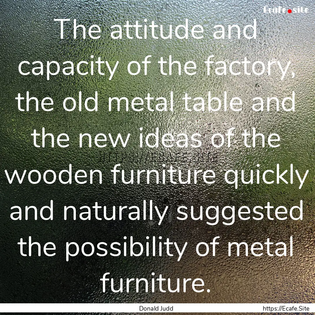 The attitude and capacity of the factory,.... : Quote by Donald Judd