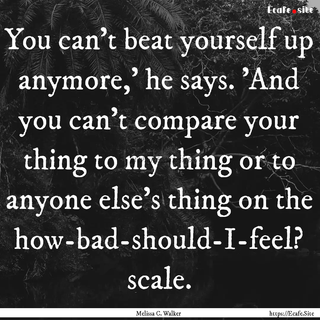 You can't beat yourself up anymore,' he says..... : Quote by Melissa C. Walker