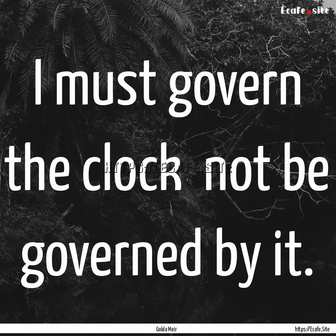 I must govern the clock not be governed.... : Quote by Golda Meir