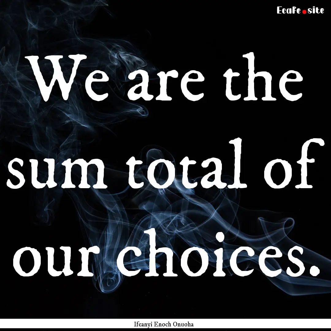 We are the sum total of our choices. : Quote by Ifeanyi Enoch Onuoha