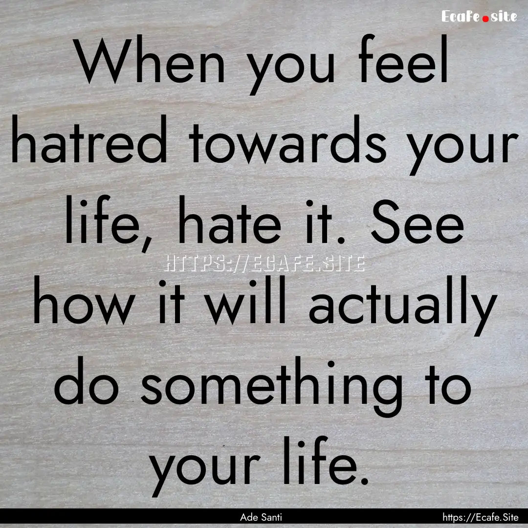 When you feel hatred towards your life, hate.... : Quote by Ade Santi