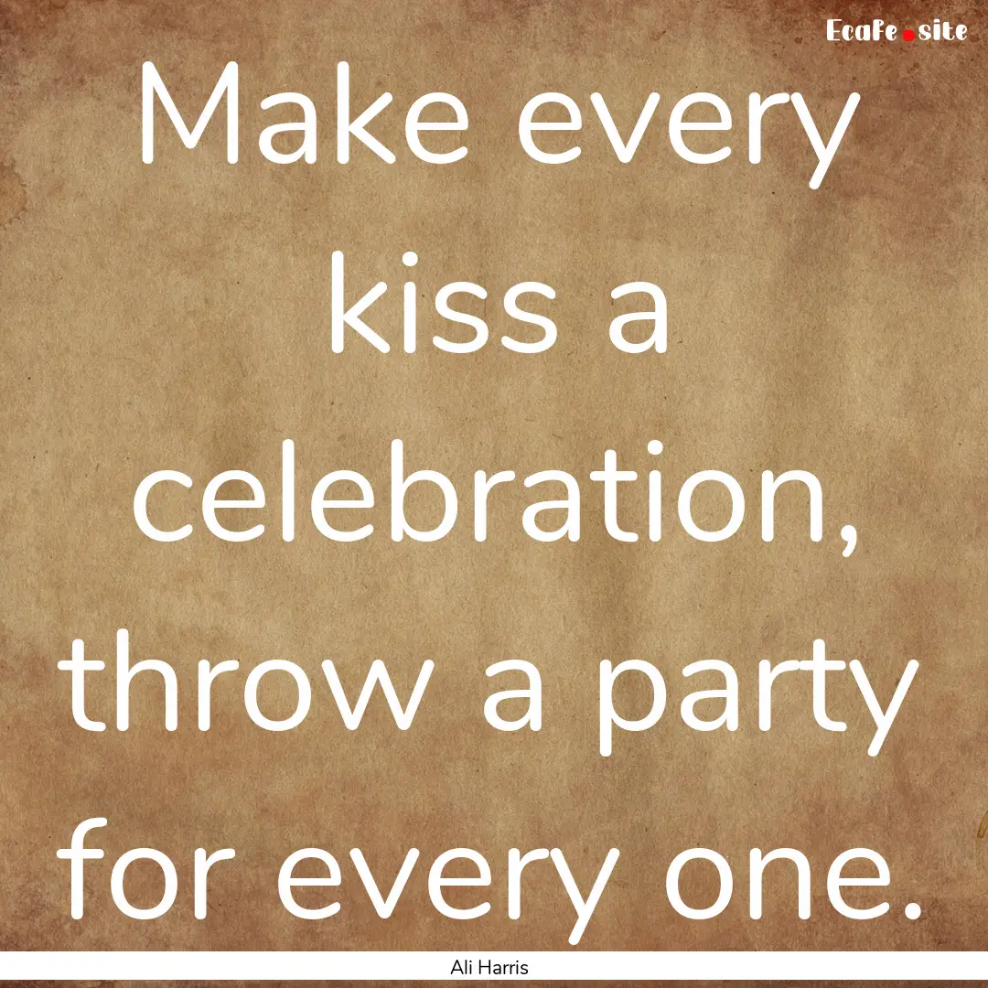 Make every kiss a celebration, throw a party.... : Quote by Ali Harris