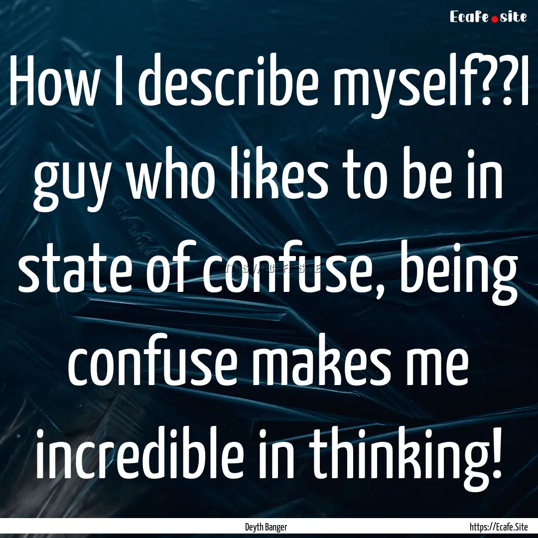 How I describe myself??I guy who likes to.... : Quote by Deyth Banger