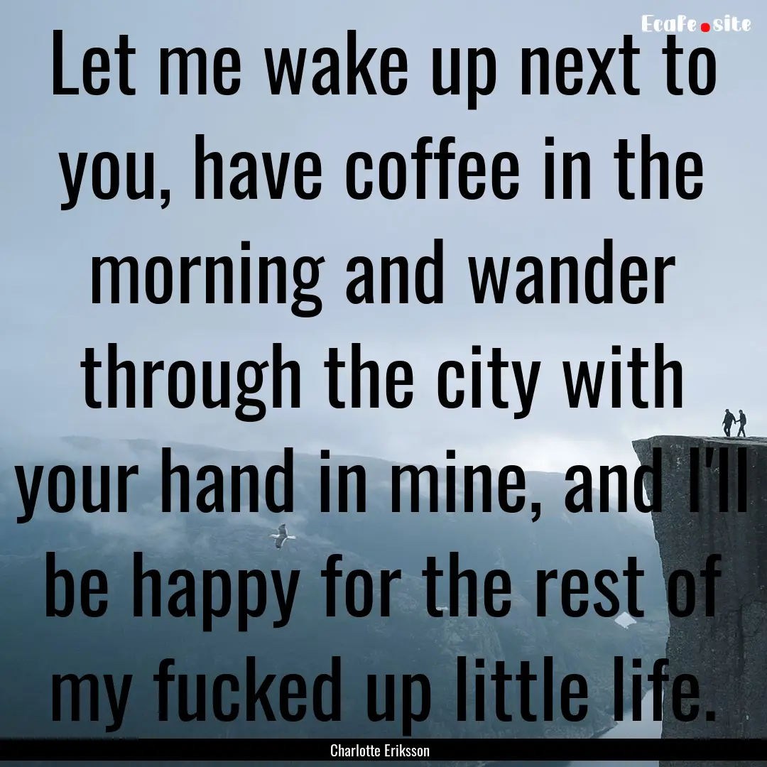 Let me wake up next to you, have coffee in.... : Quote by Charlotte Eriksson