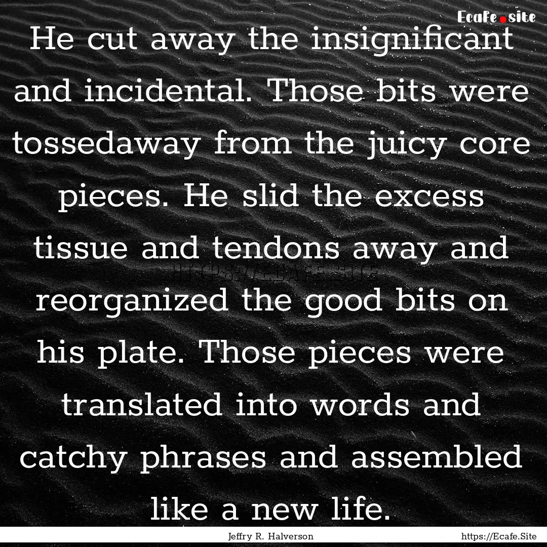 He cut away the insignificant and incidental..... : Quote by Jeffry R. Halverson