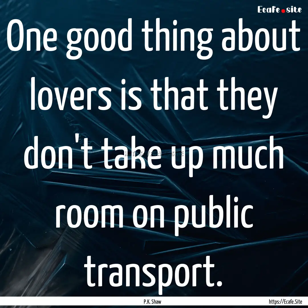 One good thing about lovers is that they.... : Quote by P.K. Shaw