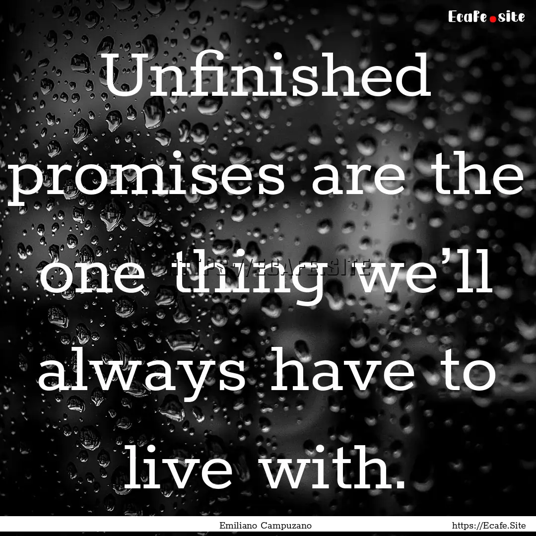 Unfinished promises are the one thing we’ll.... : Quote by Emiliano Campuzano