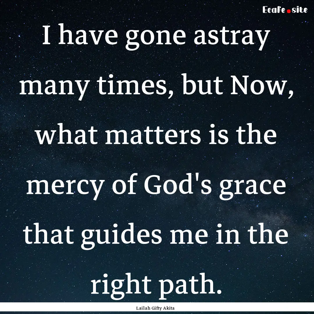 I have gone astray many times, but Now, what.... : Quote by Lailah Gifty Akita