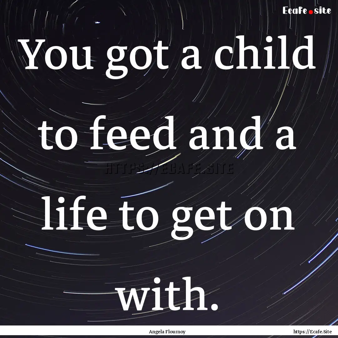 You got a child to feed and a life to get.... : Quote by Angela Flournoy