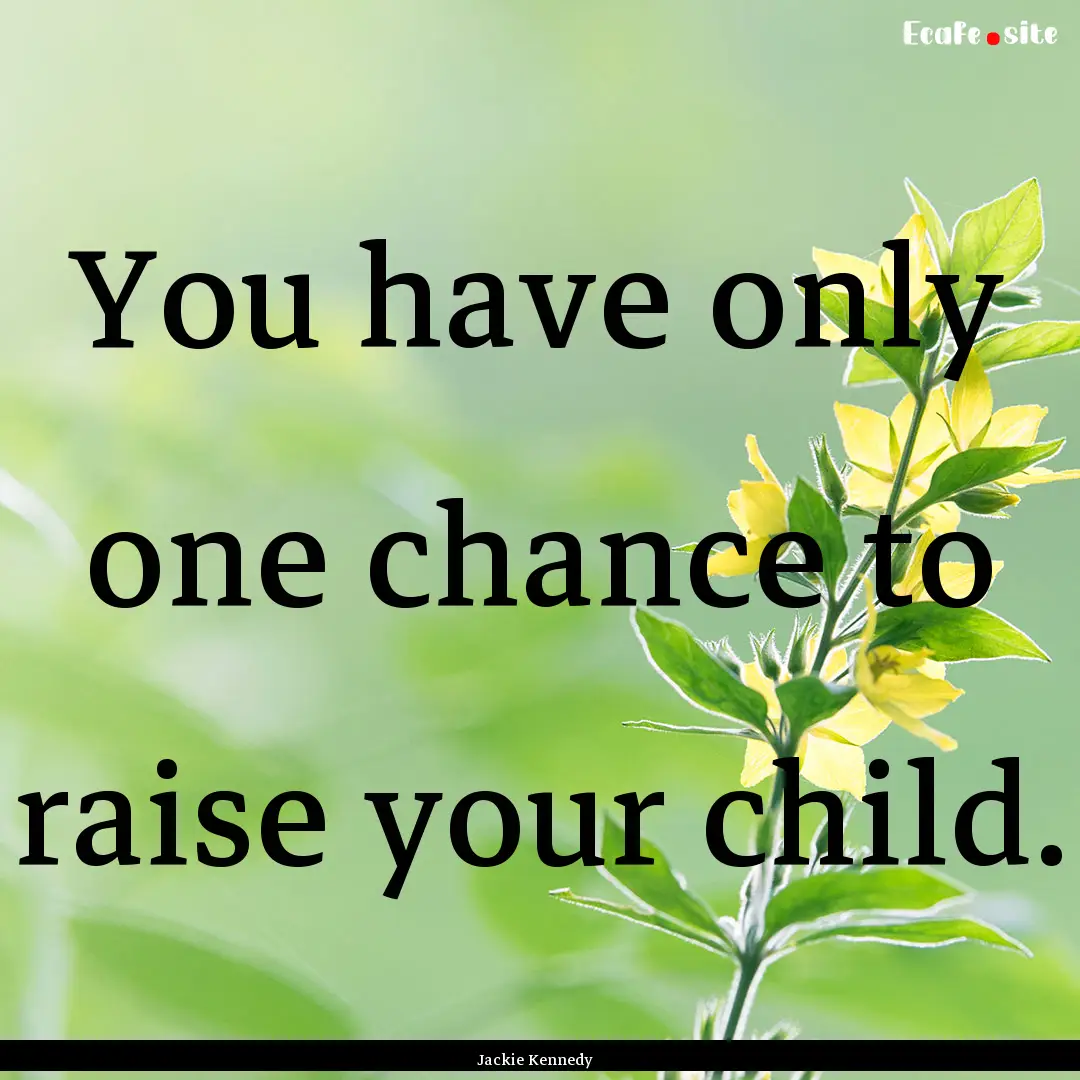 You have only one chance to raise your child..... : Quote by Jackie Kennedy