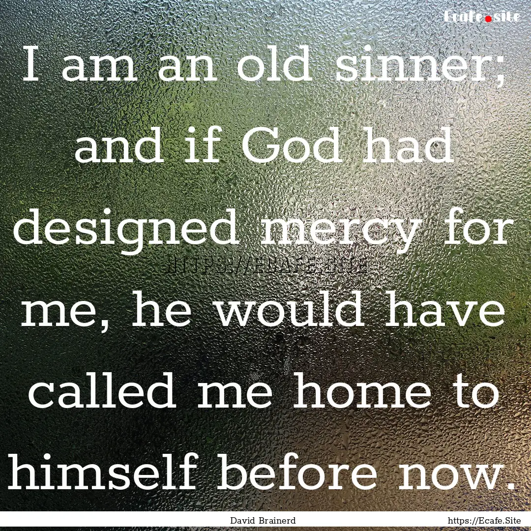 I am an old sinner; and if God had designed.... : Quote by David Brainerd