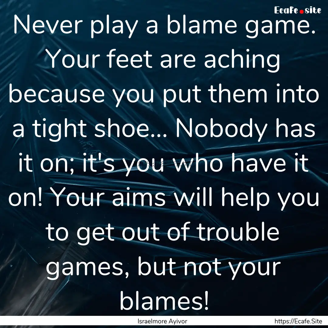 Never play a blame game. Your feet are aching.... : Quote by Israelmore Ayivor