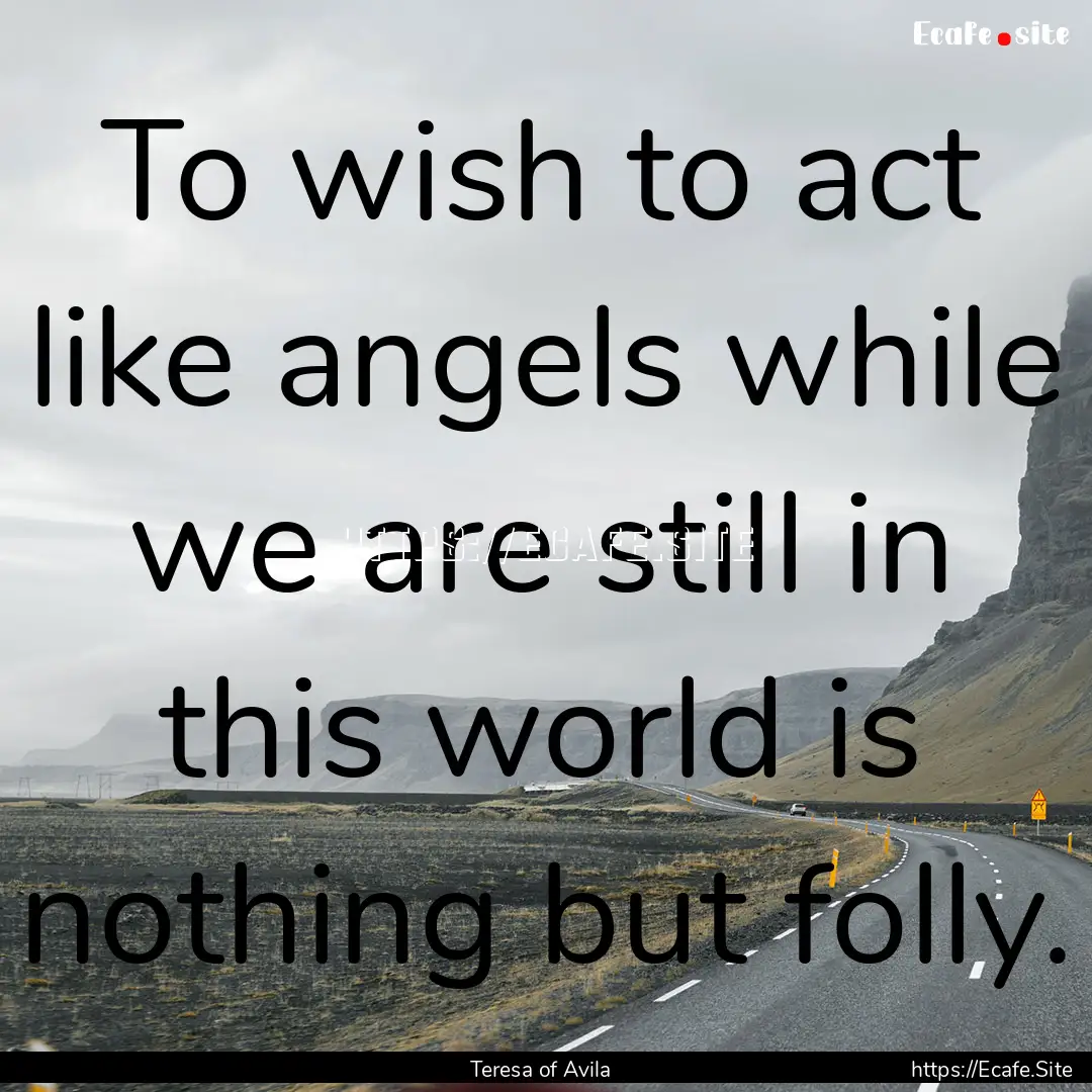 To wish to act like angels while we are still.... : Quote by Teresa of Avila