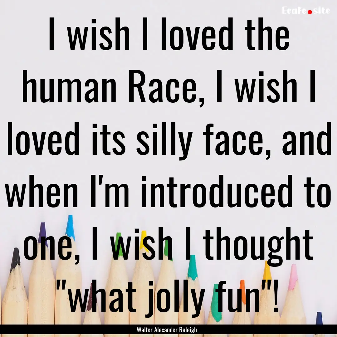 I wish I loved the human Race, I wish I loved.... : Quote by Walter Alexander Raleigh