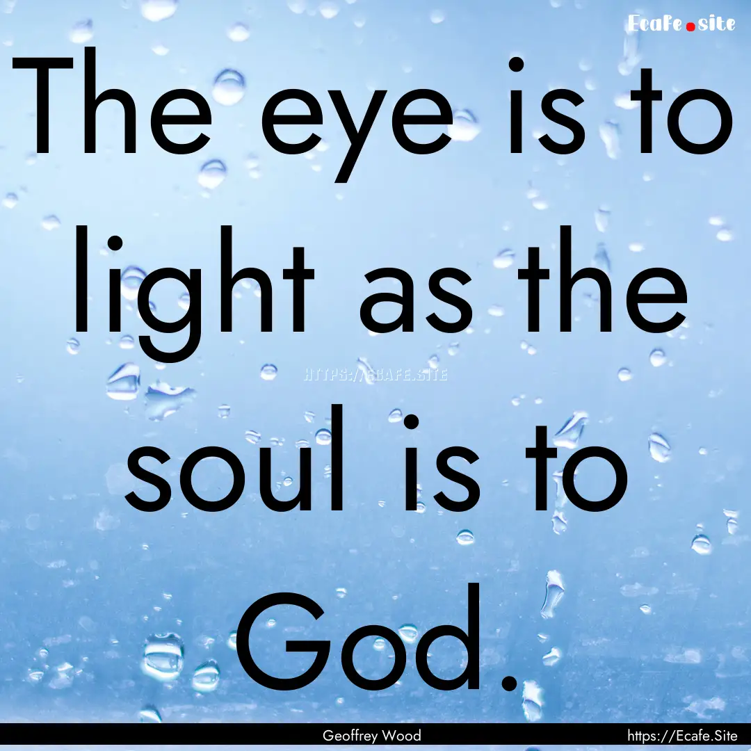 The eye is to light as the soul is to God..... : Quote by Geoffrey Wood