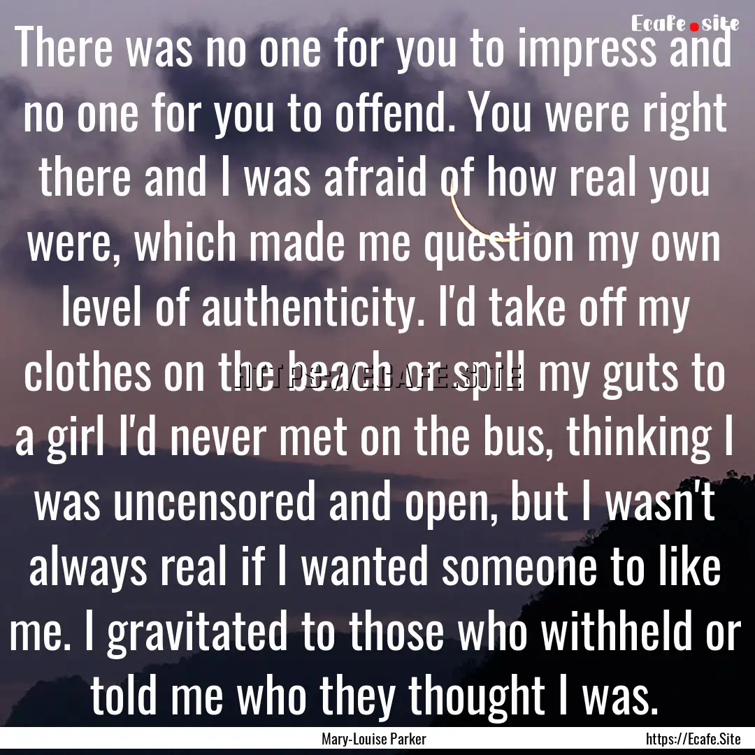 There was no one for you to impress and no.... : Quote by Mary-Louise Parker