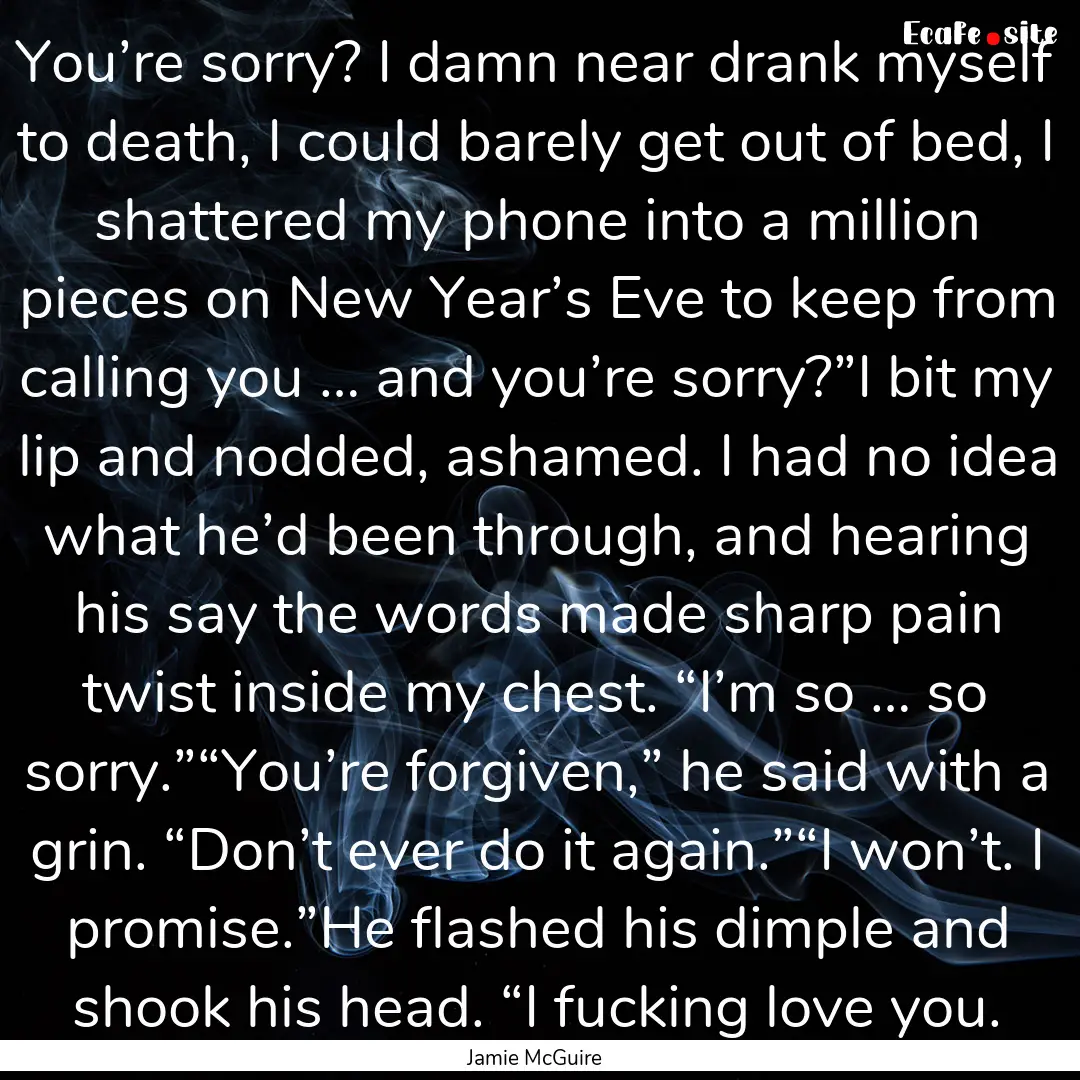 You’re sorry? I damn near drank myself.... : Quote by Jamie McGuire