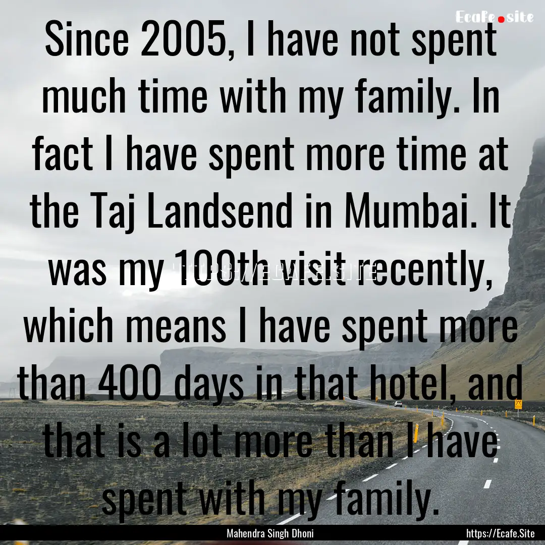 Since 2005, I have not spent much time with.... : Quote by Mahendra Singh Dhoni