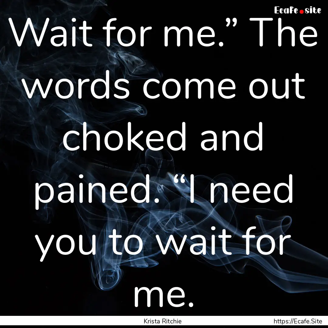 Wait for me.” The words come out choked.... : Quote by Krista Ritchie