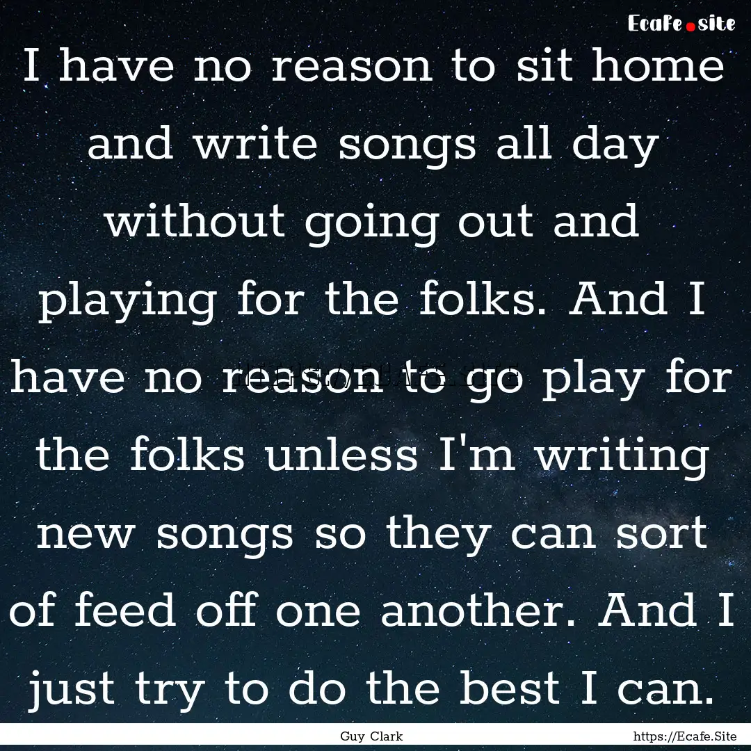 I have no reason to sit home and write songs.... : Quote by Guy Clark