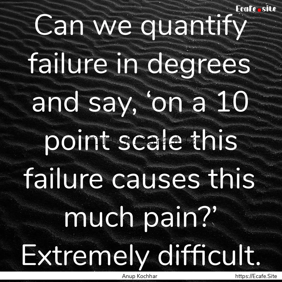 Can we quantify failure in degrees and say,.... : Quote by Anup Kochhar