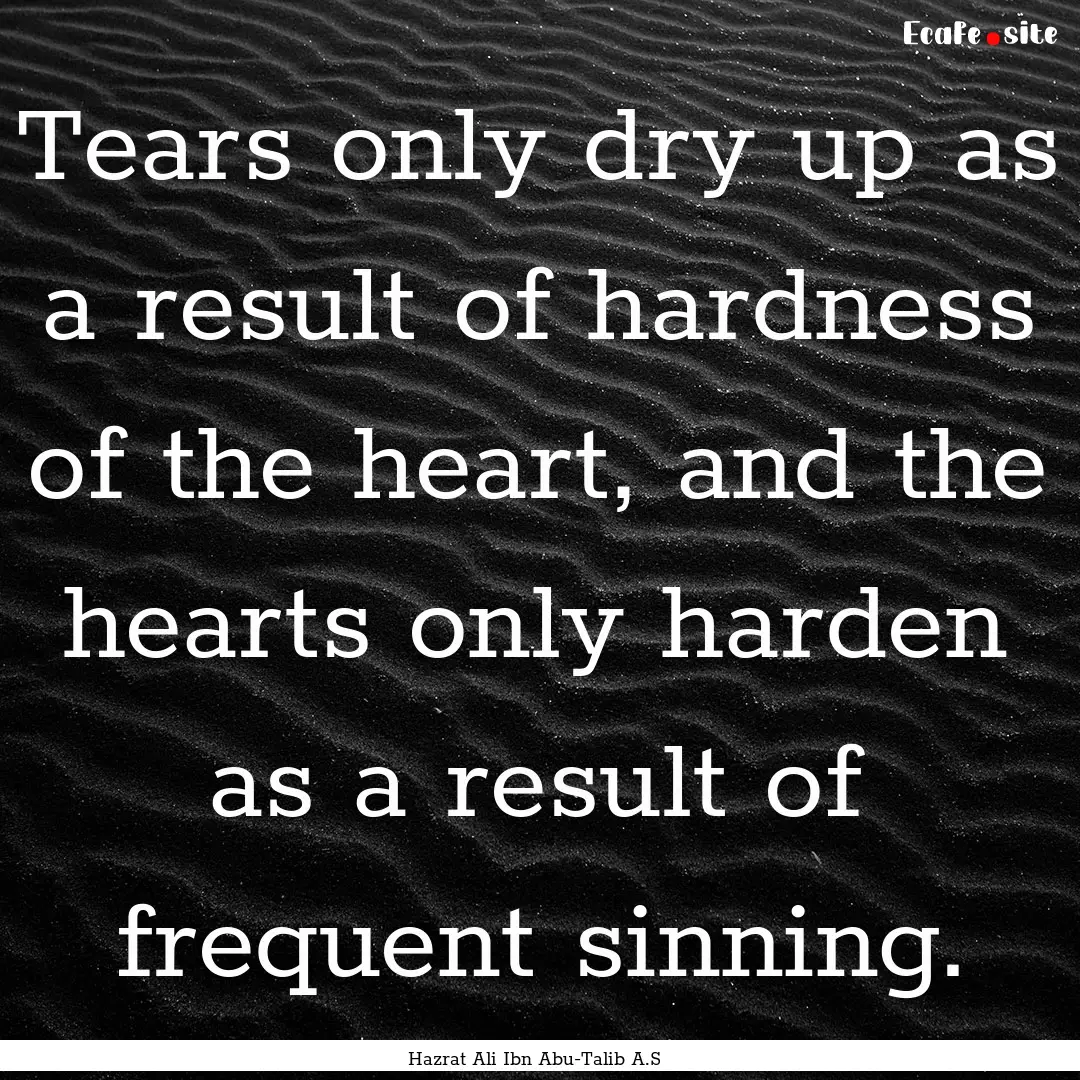 Tears only dry up as a result of hardness.... : Quote by Hazrat Ali Ibn Abu-Talib A.S