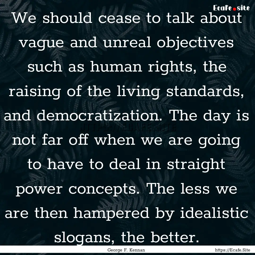 We should cease to talk about vague and unreal.... : Quote by George F. Kennan